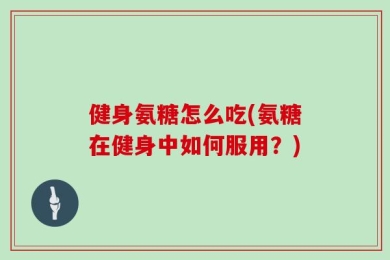 健身氨糖怎么吃(氨糖在健身中如何服用？)