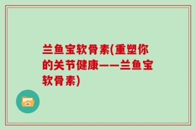 兰鱼宝软骨素(重塑你的关节健康——兰鱼宝软骨素)