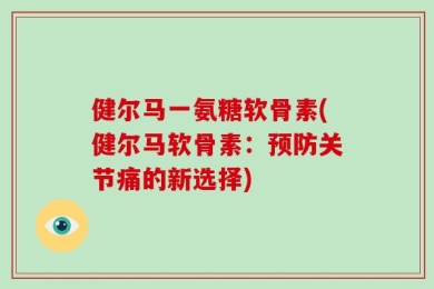 健尔马一氨糖软骨素(健尔马软骨素：预防关节痛的新选择)