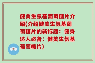 健美生氨基葡萄糖片介绍(介绍健美生氨基葡萄糖片的新标题：健身达人必备：健美生氨基葡萄糖片)