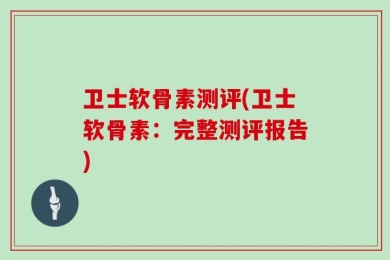 卫士软骨素测评(卫士软骨素：完整测评报告)