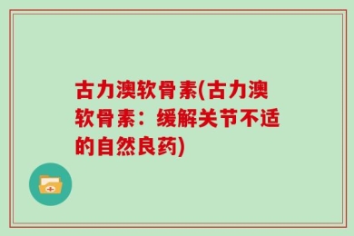古力澳软骨素(古力澳软骨素：缓解关节不适的自然良药)