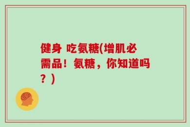 健身 吃氨糖(增肌必需品！氨糖，你知道吗？)