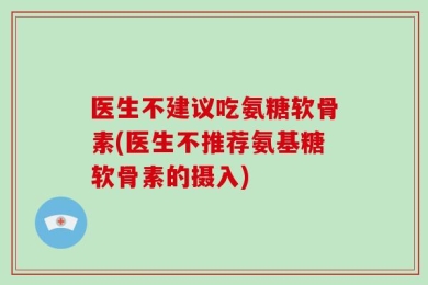 医生不建议吃氨糖软骨素(医生不推荐氨基糖软骨素的摄入)