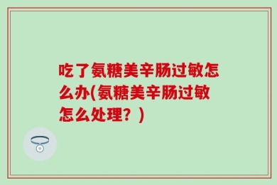 吃了氨糖美辛肠过敏怎么办(氨糖美辛肠过敏怎么处理？)