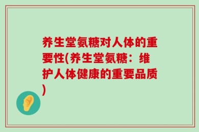 养生堂氨糖对人体的重要性(养生堂氨糖：维护人体健康的重要品质)