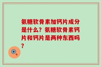 氨糖软骨素加钙片成分是什么？氨糖软骨素钙片和钙片是两种东西吗？