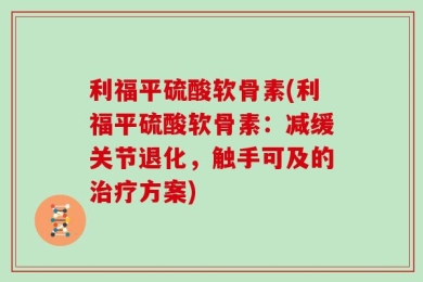 利福平硫酸软骨素(利福平硫酸软骨素：减缓关节退化，触手可及的治疗方案)