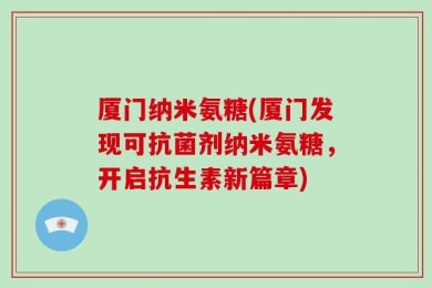 厦门纳米氨糖(厦门发现可抗菌剂纳米氨糖，开启抗生素新篇章)