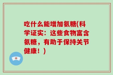 吃什么能增加氨糖(科学证实：这些食物富含氨糖，有助于保持关节健康！)