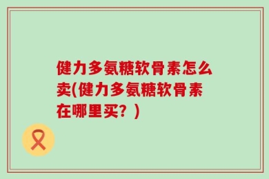 健力多氨糖软骨素怎么卖(健力多氨糖软骨素在哪里买？)
