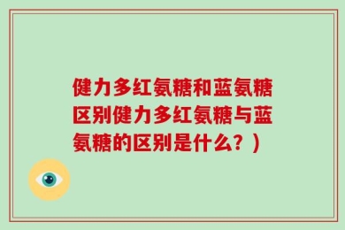 健力多红氨糖和蓝氨糖区别健力多红氨糖与蓝氨糖的区别是什么？)