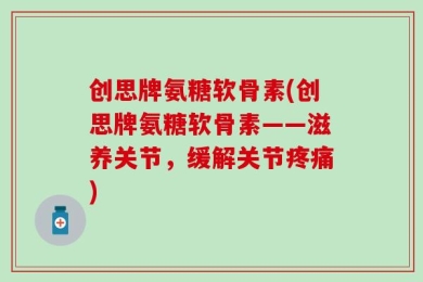 创思牌氨糖软骨素(创思牌氨糖软骨素——滋养关节，缓解关节疼痛)