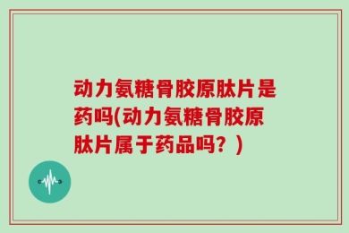 动力氨糖骨胶原肽片是药吗(动力氨糖骨胶原肽片属于药品吗？)