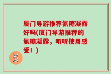 厦门导游推荐氨糖凝露好吗(厦门导游推荐的氨糖凝露，听听使用感受！)