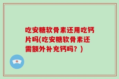 吃安糖软骨素还用吃钙片吗(吃安糖软骨素还需额外补充钙吗？)