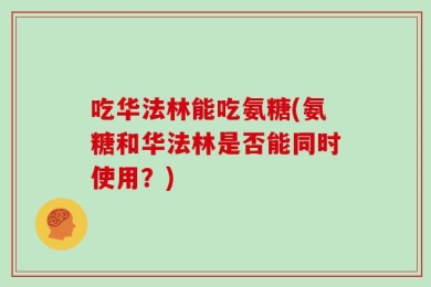 吃华法林能吃氨糖(氨糖和华法林是否能同时使用？)