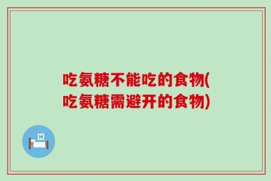吃氨糖不能吃的食物(吃氨糖需避开的食物)