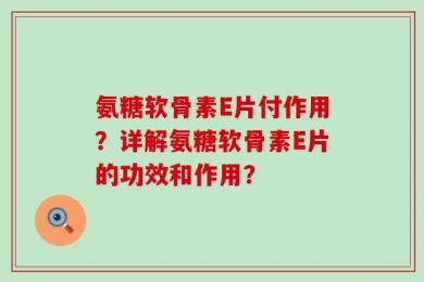氨糖软骨素E片付作用？详解氨糖软骨素E片的功效和作用？