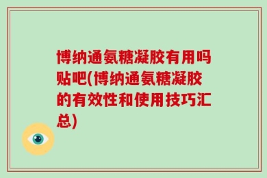 博纳通氨糖凝胶有用吗贴吧(博纳通氨糖凝胶的有效性和使用技巧汇总)