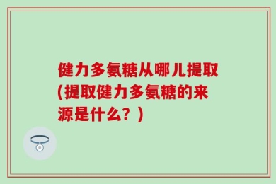 健力多氨糖从哪儿提取(提取健力多氨糖的来源是什么？)