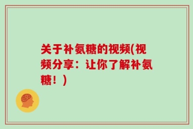 关于补氨糖的视频(视频分享：让你了解补氨糖！)