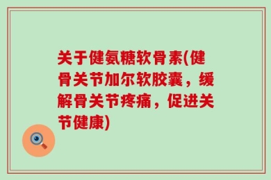关于健氨糖软骨素(健骨关节加尔软胶囊，缓解骨关节疼痛，促进关节健康)