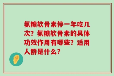 氨糖软骨素停一年吃几次？氨糖软骨素的具体功效作用有哪些？适用人群是什么？