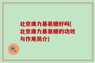 北京康力基氨糖好吗(北京康力基氨糖的功效与作用简介)