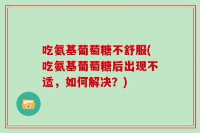吃氨基葡萄糖不舒服(吃氨基葡萄糖后出现不适，如何解决？)