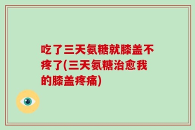 吃了三天氨糖就膝盖不疼了(三天氨糖治愈我的膝盖疼痛)