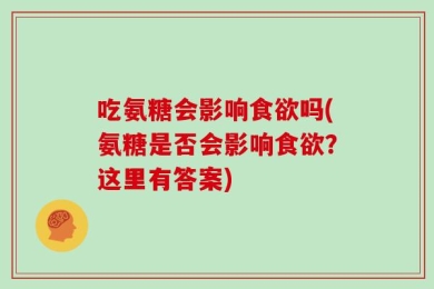吃氨糖会影响食欲吗(氨糖是否会影响食欲？这里有答案)