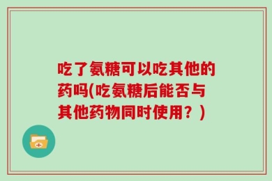 吃了氨糖可以吃其他的药吗(吃氨糖后能否与其他药物同时使用？)