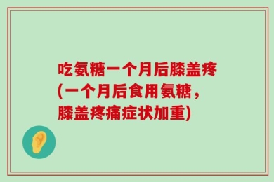 吃氨糖一个月后膝盖疼(一个月后食用氨糖，膝盖疼痛症状加重)