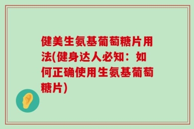 健美生氨基葡萄糖片用法(健身达人必知：如何正确使用生氨基葡萄糖片)