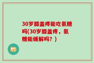 30岁膝盖疼能吃氨糖吗(30岁膝盖疼，氨糖能缓解吗？)