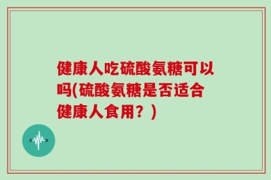 健康人吃硫酸氨糖可以吗(硫酸氨糖是否适合健康人食用？)