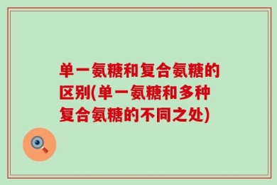 单一氨糖和复合氨糖的区别(单一氨糖和多种复合氨糖的不同之处)