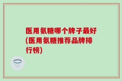 医用氨糖哪个牌子最好(医用氨糖推荐品牌排行榜)
