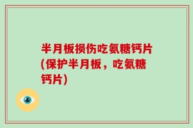 半月板损伤吃氨糖钙片(保护半月板，吃氨糖钙片)