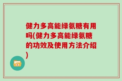 健力多高能绿氨糖有用吗(健力多高能绿氨糖的功效及使用方法介绍)