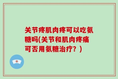 关节疼肌肉疼可以吃氨糖吗(关节和肌肉疼痛可否用氨糖治疗？)