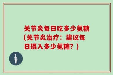关节炎每日吃多少氨糖(关节炎治疗：建议每日摄入多少氨糖？)
