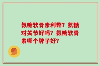 氨糖软骨素利弊？氨糖对关节好吗？氨糖软骨素哪个牌子好？