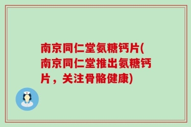 南京同仁堂氨糖钙片(南京同仁堂推出氨糖钙片，关注骨骼健康)