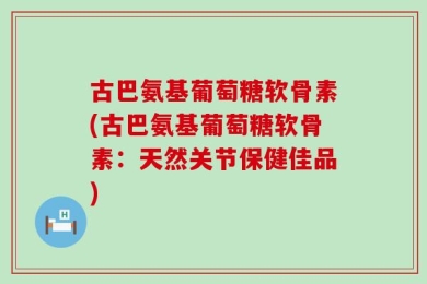 古巴氨基葡萄糖软骨素(古巴氨基葡萄糖软骨素：天然关节保健佳品)
