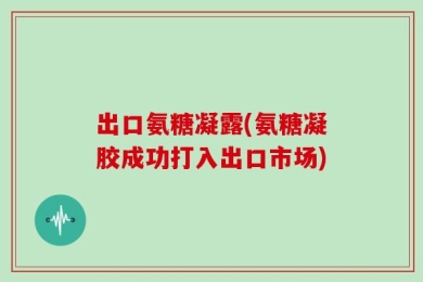 出口氨糖凝露(氨糖凝胶成功打入出口市场)