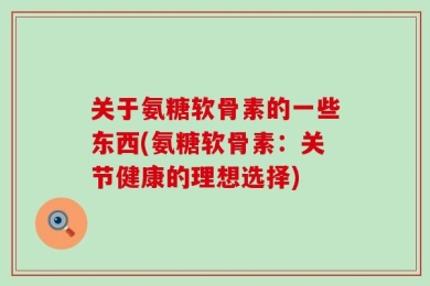 关于氨糖软骨素的一些东西(氨糖软骨素：关节健康的理想选择)