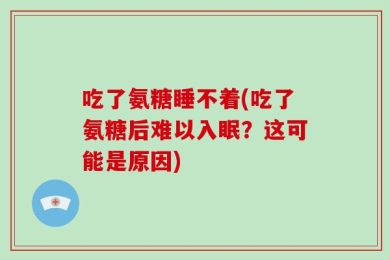 吃了氨糖睡不着(吃了氨糖后难以入眠？这可能是原因)