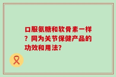 口服氨糖和软骨素一样？同为关节保健产品的功效和用法？